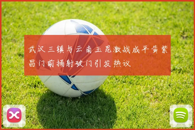 武汉三镇与云南玉昆激战成平黄紫昌门前捅射破门引发热议