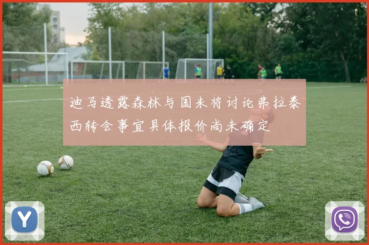 迪马透露森林与国米将讨论弗拉泰西转会事宜具体报价尚未确定