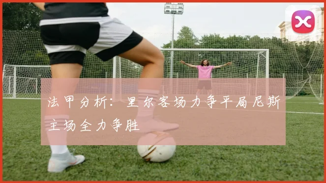 法甲分析：里尔客场力争平局尼斯主场全力争胜