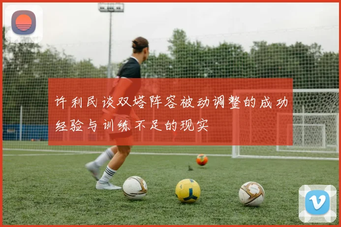 许利民谈双塔阵容被动调整的成功经验与训练不足的现实
