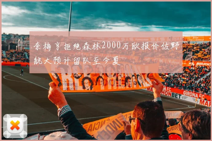奈梅亨拒绝森林2000万欧报价佐野航大预计留队至今夏